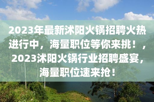 2023年最新沭陽火鍋招聘火熱進(jìn)行中，海量職位等你來挑！，2023沭陽火鍋行業(yè)招聘盛宴，海量職位速來搶！