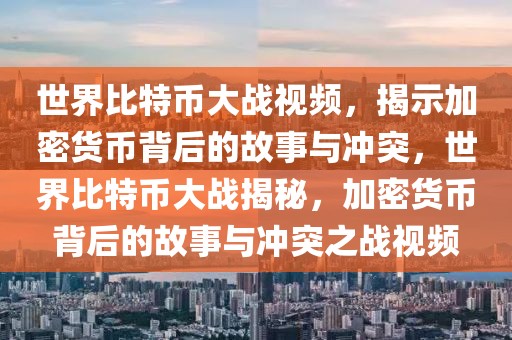 世界比特幣大戰(zhàn)視頻，揭示加密貨幣背后的故事與沖突，世界比特幣大戰(zhàn)揭秘，加密貨幣背后的故事與沖突之戰(zhàn)視頻