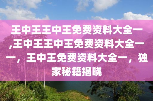 王中王王中王免費資料大全一,王中王王中王免費資料大全一一，王中王免費資料大全一，獨家秘籍揭曉