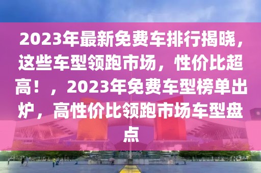 2023年最新免費(fèi)車排行揭曉，這些車型領(lǐng)跑市場(chǎng)，性價(jià)比超高！，2023年免費(fèi)車型榜單出爐，高性價(jià)比領(lǐng)跑市場(chǎng)車型盤點(diǎn)