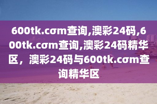 600tk.cσm查詢,澳彩24碼,600tk.cσm查詢,澳彩24碼精華區(qū)，澳彩24碼與600tk.cσm查詢精華區(qū)