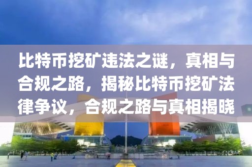 比特幣挖礦違法之謎，真相與合規(guī)之路，揭秘比特幣挖礦法律爭議，合規(guī)之路與真相揭曉