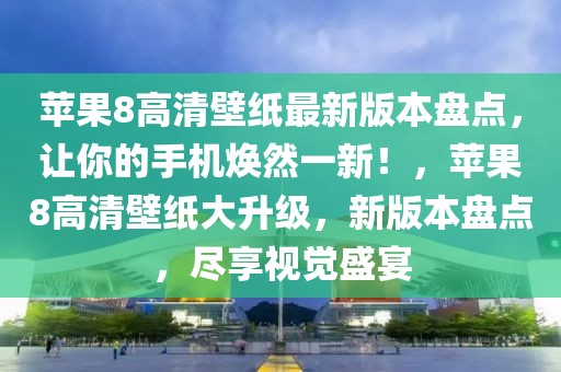 蘋果8高清壁紙最新版本盤點，讓你的手機煥然一新！，蘋果8高清壁紙大升級，新版本盤點，盡享視覺盛宴