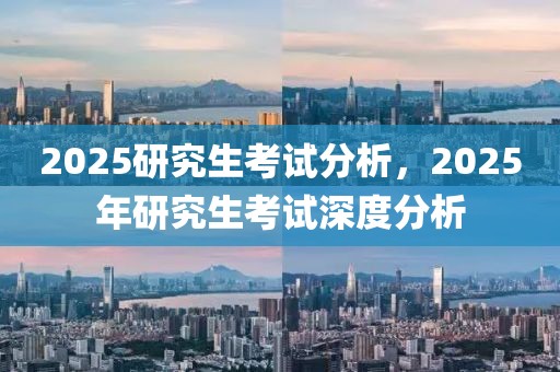 2025研究生考試分析，2025年研究生考試深度分析