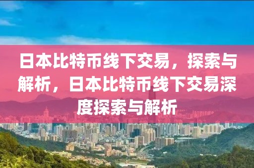 日本比特幣線下交易，探索與解析，日本比特幣線下交易深度探索與解析