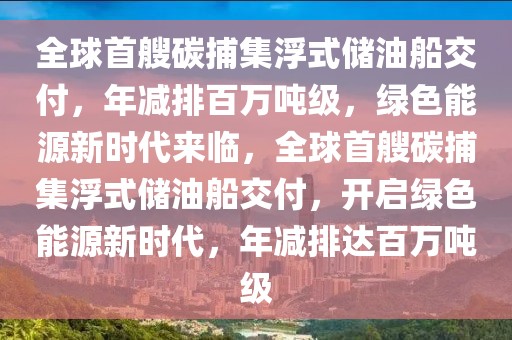 全球首艘碳捕集浮式儲油船交付，年減排百萬噸級，綠色能源新時代來臨，全球首艘碳捕集浮式儲油船交付，開啟綠色能源新時代，年減排達百萬噸級