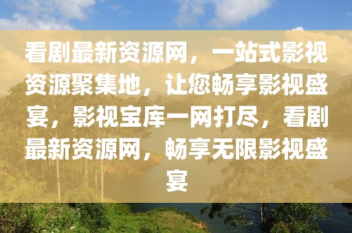 看劇最新資源網(wǎng)，一站式影視資源聚集地，讓您暢享影視盛宴，影視寶庫(kù)一網(wǎng)打盡，看劇最新資源網(wǎng)，暢享無限影視盛宴