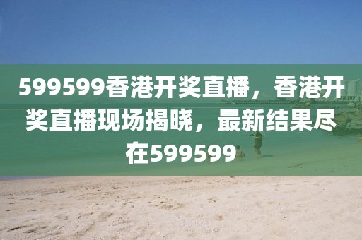 599599香港開獎(jiǎng)直播，香港開獎(jiǎng)直播現(xiàn)場(chǎng)揭曉，最新結(jié)果盡在599599