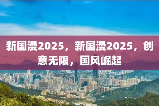 新國(guó)漫2025，新國(guó)漫2025，創(chuàng)意無(wú)限，國(guó)風(fēng)崛起