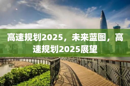 高速規(guī)劃2025，未來藍(lán)圖，高速規(guī)劃2025展望