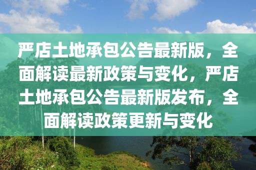 嚴店土地承包公告最新版，全面解讀最新政策與變化，嚴店土地承包公告最新版發(fā)布，全面解讀政策更新與變化