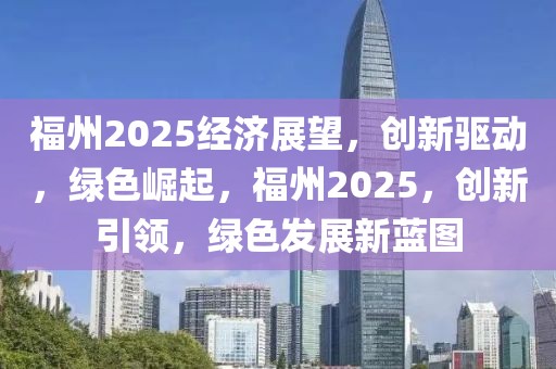 福州2025經濟展望，創(chuàng)新驅動，綠色崛起，福州2025，創(chuàng)新引領，綠色發(fā)展新藍圖