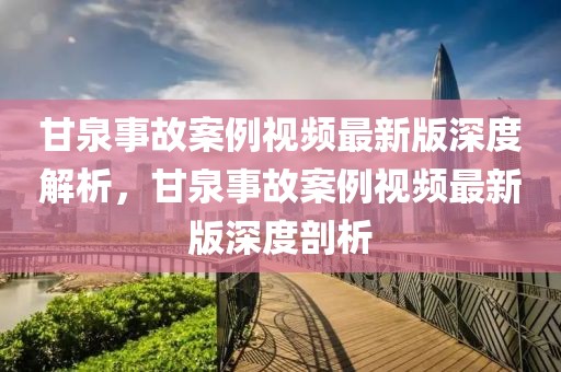 甘泉事故案例視頻最新版深度解析，甘泉事故案例視頻最新版深度剖析