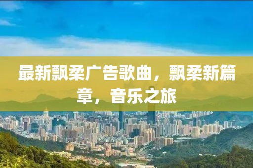 最新飄柔廣告歌曲，飄柔新篇章，音樂之旅