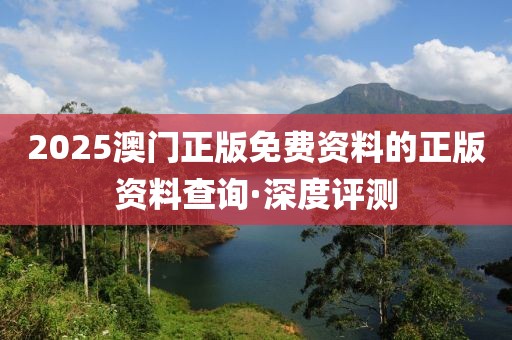 2025澳門正版免費(fèi)資料的正版資料查詢·深度評(píng)測(cè)