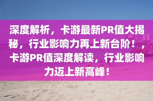 深度解析，卡游最新PR值大揭秘，行業(yè)影響力再上新臺(tái)階！，卡游PR值深度解讀，行業(yè)影響力邁上新高峰！