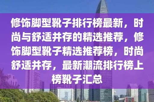 修飾腳型靴子排行榜最新，時(shí)尚與舒適并存的精選推薦，修飾腳型靴子精選推薦榜，時(shí)尚舒適并存，最新潮流排行榜上榜靴子匯總