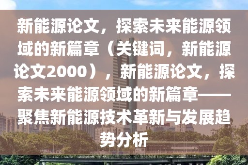 新能源論文，探索未來(lái)能源領(lǐng)域的新篇章（關(guān)鍵詞，新能源論文2000），新能源論文，探索未來(lái)能源領(lǐng)域的新篇章——聚焦新能源技術(shù)革新與發(fā)展趨勢(shì)分析