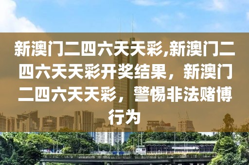 新澳門二四六天天彩,新澳門二四六天天彩開獎(jiǎng)結(jié)果，新澳門二四六天天彩，警惕非法賭博行為