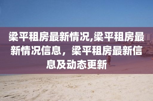 梁平租房最新情況,梁平租房最新情況信息，梁平租房最新信息及動態(tài)更新