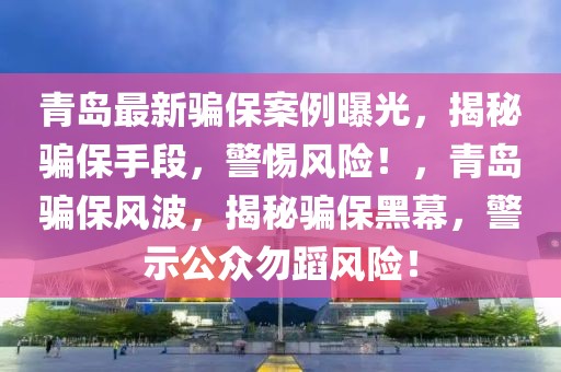 青島最新騙保案例曝光，揭秘騙保手段，警惕風(fēng)險(xiǎn)！，青島騙保風(fēng)波，揭秘騙保黑幕，警示公眾勿蹈風(fēng)險(xiǎn)！