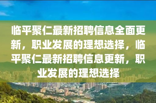 臨平聚仁最新招聘信息全面更新，職業(yè)發(fā)展的理想選擇，臨平聚仁最新招聘信息更新，職業(yè)發(fā)展的理想選擇