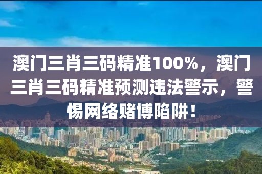 澳門(mén)三肖三碼精準(zhǔn)100%，澳門(mén)三肖三碼精準(zhǔn)預(yù)測(cè)違法警示，警惕網(wǎng)絡(luò)賭博陷阱！