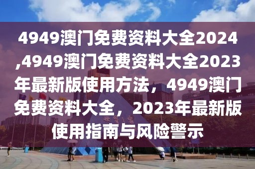 4949澳門免費資料大全2024,4949澳門免費資料大全2023年最新版使用方法，4949澳門免費資料大全，2023年最新版使用指南與風險警示