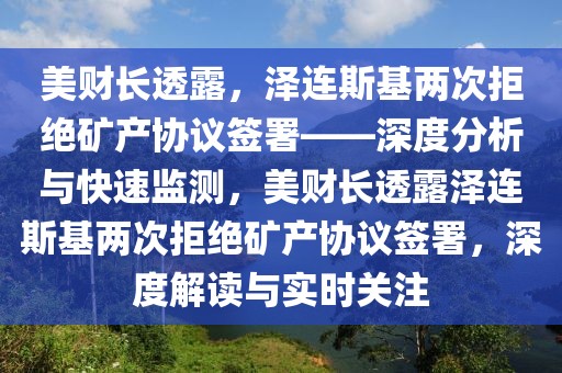 美財(cái)長透露，澤連斯基兩次拒絕礦產(chǎn)協(xié)議簽署——深度分析與快速監(jiān)測，美財(cái)長透露澤連斯基兩次拒絕礦產(chǎn)協(xié)議簽署，深度解讀與實(shí)時關(guān)注