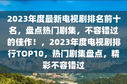 2023年度最新電視劇排名前十名，盤點(diǎn)熱門劇集，不容錯(cuò)過的佳作！，2023年度電視劇排行TOP10，熱門劇集盤點(diǎn)，精彩不容錯(cuò)過