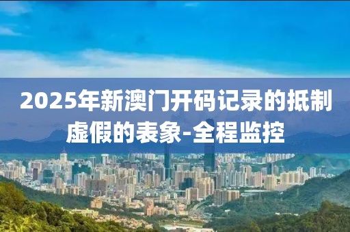 2025年新澳門(mén)開(kāi)碼記錄的抵制虛假的表象-全程監(jiān)控