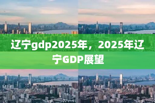 遼寧gdp2025年，2025年遼寧GDP展望