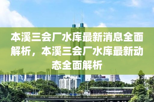 本溪三會(huì)廠水庫(kù)最新消息全面解析，本溪三會(huì)廠水庫(kù)最新動(dòng)態(tài)全面解析