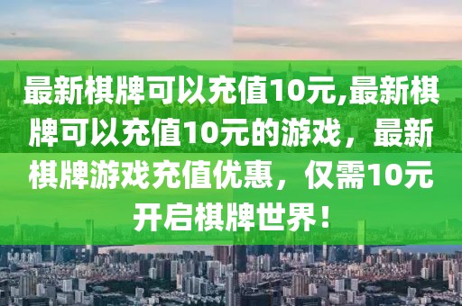 最新棋牌可以充值10元,最新棋牌可以充值10元的游戲，最新棋牌游戲充值優(yōu)惠，僅需10元開(kāi)啟棋牌世界！