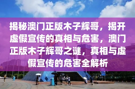 揭秘澳門正版木子輝哥，揭開虛假宣傳的真相與危害，澳門正版木子輝哥之謎，真相與虛假宣傳的危害全解析