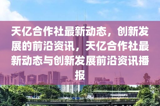 天億合作社最新動態(tài)，創(chuàng)新發(fā)展的前沿資訊，天億合作社最新動態(tài)與創(chuàng)新發(fā)展前沿資訊播報(bào)