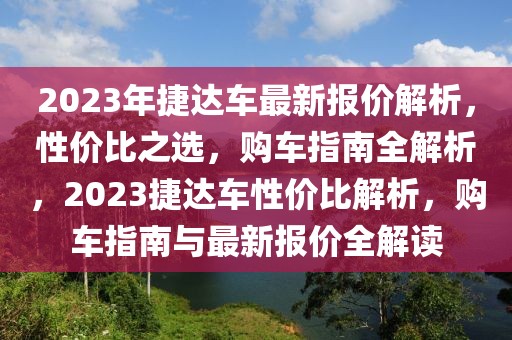 2023年捷達(dá)車最新報價解析，性價比之選，購車指南全解析，2023捷達(dá)車性價比解析，購車指南與最新報價全解讀