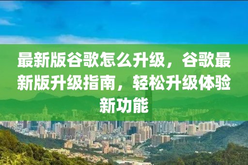 最新版谷歌怎么升級，谷歌最新版升級指南，輕松升級體驗新功能