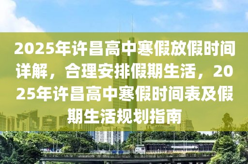 2025年許昌高中寒假放假時間詳解，合理安排假期生活，2025年許昌高中寒假時間表及假期生活規(guī)劃指南