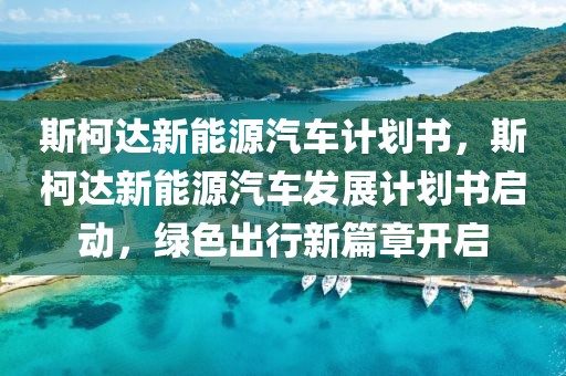 斯柯達新能源汽車計劃書，斯柯達新能源汽車發(fā)展計劃書啟動，綠色出行新篇章開啟