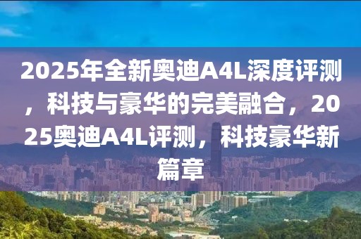 2025年全新奧迪A4L深度評(píng)測(cè)，科技與豪華的完美融合，2025奧迪A4L評(píng)測(cè)，科技豪華新篇章