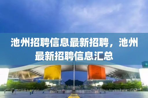 池州招聘信息最新招聘，池州最新招聘信息匯總