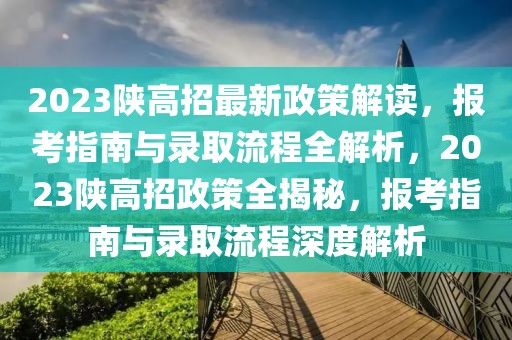 2023陜高招最新政策解讀，報考指南與錄取流程全解析，2023陜高招政策全揭秘，報考指南與錄取流程深度解析