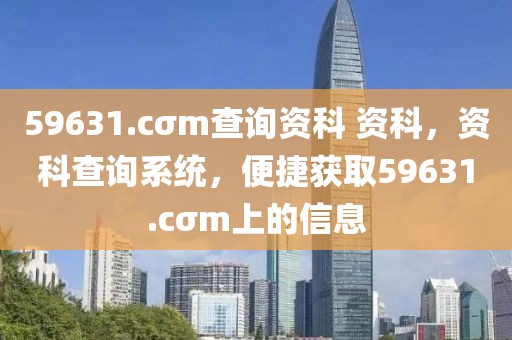 59631.cσm查詢資科 資科，資科查詢系統(tǒng)，便捷獲取59631.cσm上的信息