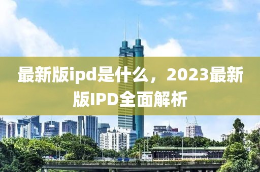 最新版ipd是什么，2023最新版IPD全面解析