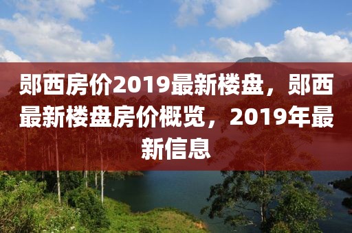 鄖西房價2019最新樓盤，鄖西最新樓盤房價概覽，2019年最新信息