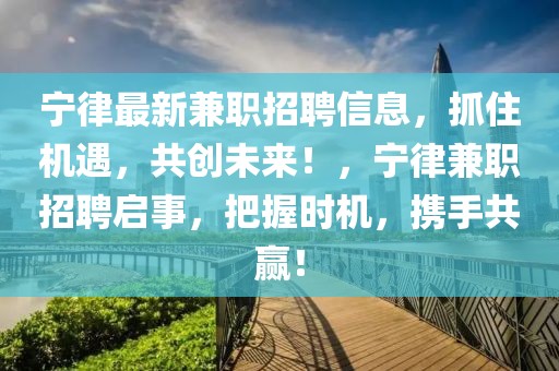 寧律最新兼職招聘信息，抓住機(jī)遇，共創(chuàng)未來！，寧律兼職招聘啟事，把握時機(jī)，攜手共贏！