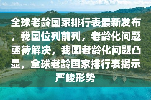 全球老齡國(guó)家排行表最新發(fā)布，我國(guó)位列前列，老齡化問(wèn)題亟待解決，我國(guó)老齡化問(wèn)題凸顯，全球老齡國(guó)家排行表揭示嚴(yán)峻形勢(shì)