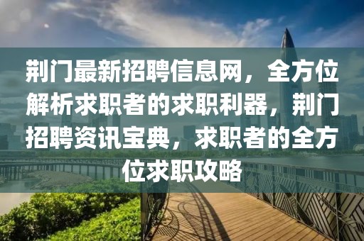 荊門最新招聘信息網(wǎng)，全方位解析求職者的求職利器，荊門招聘資訊寶典，求職者的全方位求職攻略