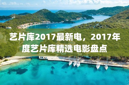 藝片庫(kù)2017最新電，2017年度藝片庫(kù)精選電影盤(pán)點(diǎn)